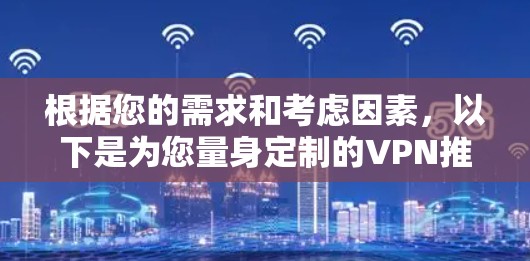 根据您的需求和考虑因素,以下是为您量身定制的VPN推荐 根据您的需求和考虑因素,以下是为您量身定制的VPN推荐