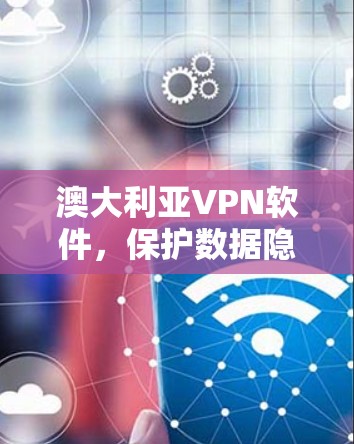 澳大利亚VPN软件,保护数据隐私与安全的关键工具 澳大利亚VPN软件,保护数据隐私与安全的关键工具