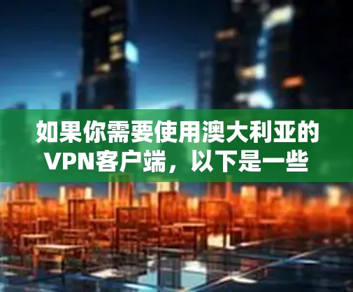 如果你需要使用澳大利亚的VPN客户端,以下是一些常见的选择和推荐 如果你需要使用澳大利亚的VPN客户端,以下是一些常见的选择和推荐