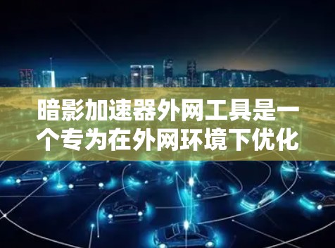 暗影加速器外网工具是一个专为在外网环境下优化网络访问设计的解决方案，特别适合需要快速访问国外网站或处理延迟敏感任务的用户。以下是对该工具的详细分析和总结