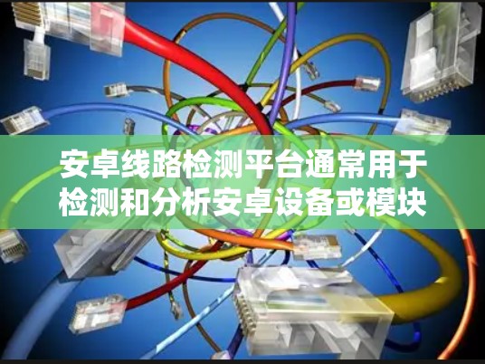 安卓线路检测平台通常用于检测和分析安卓设备或模块之间的连接状态、电路信号或物理连接是否正常。以下是一些可能相关的工具、框架或平台建议