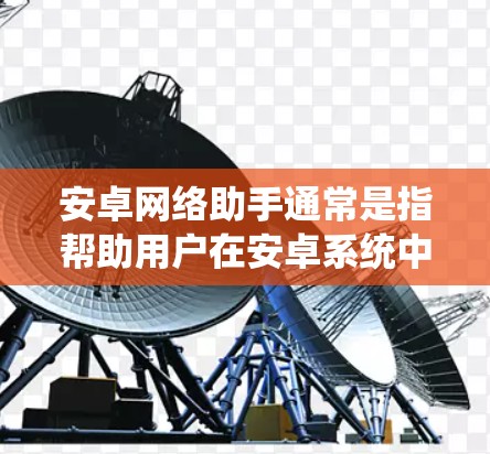安卓网络助手通常是指帮助用户在安卓系统中处理网络相关事务的功能或应用程序。安卓系统本身带有丰富的网络功能，包括