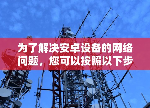 为了解决安卓设备的网络问题,您可以按照以下步骤使用网络诊断工具进行检查和分析 为了解决安卓设备的网络问题,您可以按照以下步骤使用网络诊断工具进行检查和分析