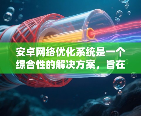 安卓网络优化系统是一个综合性的解决方案，旨在通过实时监控和智能优化来提升手机的网络性能。以下是对该系统的详细分析和总结