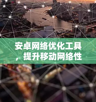 安卓网络优化工具，提升移动网络性能的关键