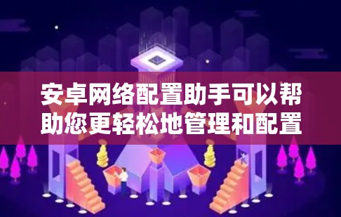 安卓网络配置助手可以帮助您更轻松地管理和配置安卓设备的网络设置，解决网络连接问题，优化网络性能。以下是一些常见的网络配置任务和解决方案