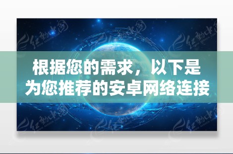 根据您的需求,以下是为您推荐的安卓网络连接软件,并附有详细说明和安装指南 根据您的需求,以下是为您推荐的安卓网络连接软件,并附有详细说明和安装指南