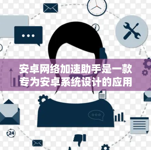 安卓网络加速助手是一款专为安卓系统设计的应用程序，旨在优化网络连接，提升数据传输效率，减少延迟，适用于网络环境不佳的情况。以下是对安卓网络加速助手的详细分析