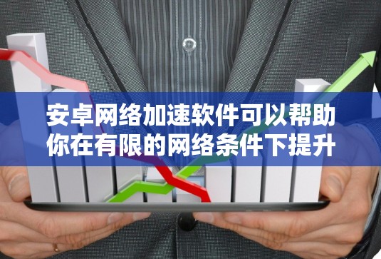 安卓网络加速软件可以帮助你在有限的网络条件下提升手机的性能和连接速度。以下是对这些软件的详细分析和建议