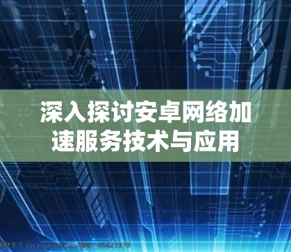 深入探讨安卓网络加速服务技术与应用 深入探讨安卓网络加速服务技术与应用