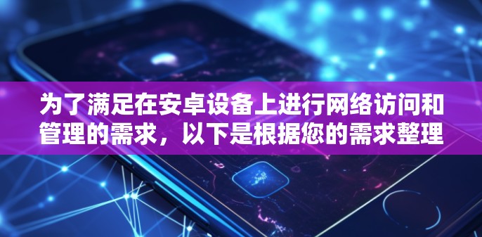 为了满足在安卓设备上进行网络访问和管理的需求，以下是根据您的需求整理和推荐的网络访问工具