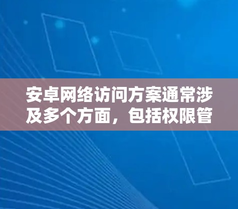 安卓网络访问方案通常涉及多个方面，包括权限管理、网络请求处理、证书配置、状态检测等。以下是一个详细的安卓网络访问方案