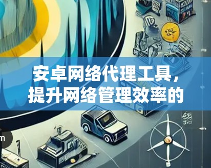 安卓网络代理工具,提升网络管理效率的利器 安卓网络代理工具,提升网络管理效率的利器