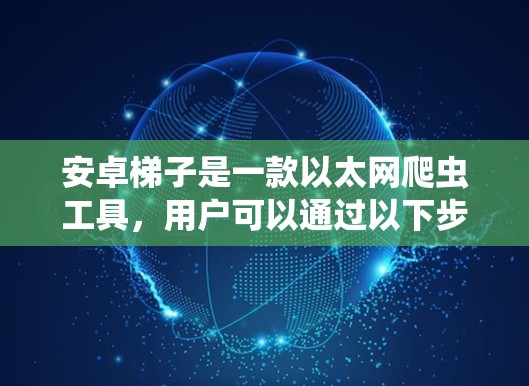 安卓梯子是一款以太网爬虫工具,用户可以通过以下步骤下载和安装