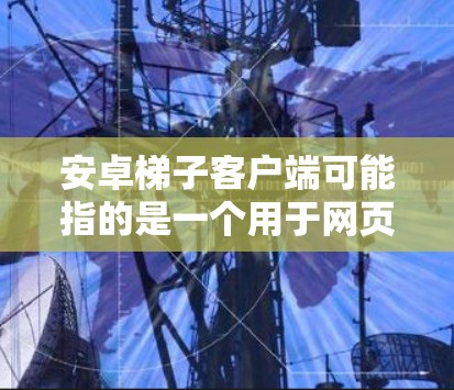安卓梯子客户端可能指的是一个用于网页数据抓取或自动化操作的工具。虽然梯子客户端通常是针对浏览器的扩展或插件,但如果你想在安卓设备上使用类似的功能,可以尝试以下方法