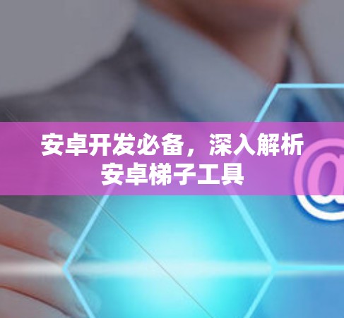 安卓开发必备，深入解析安卓梯子工具