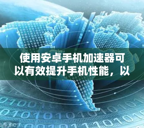 使用安卓手机加速器可以有效提升手机性能,以下是详细的步骤指南