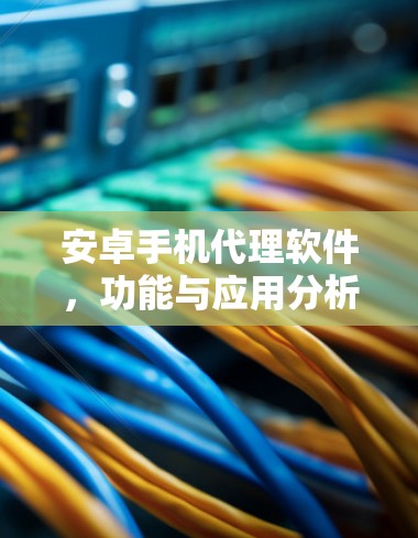 安卓手机代理软件，功能与应用分析