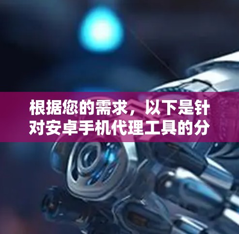根据您的需求,以下是针对安卓手机代理工具的分步解决方案 根据您的需求,以下是针对安卓手机代理工具的分步解决方案