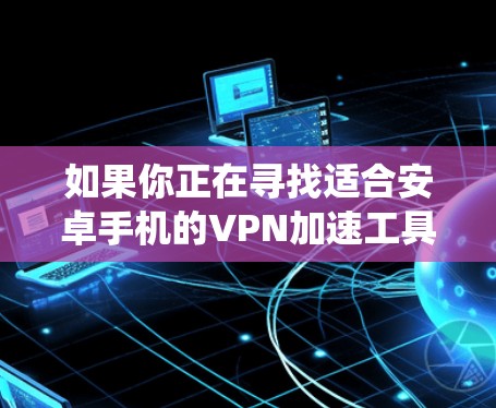 如果你正在寻找适合安卓手机的VPN加速工具,可以考虑以下几款推荐的VPN软件,这些工具能够帮助你加速网络连接、绕过网络限制或保护隐私 如果你正在寻找适合安卓手机的VPN加速工具,可以考虑以下几款推荐的VPN软件,这些工具能够帮助你加速网络连接、绕过网络限制或保护隐私