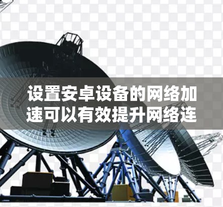 设置安卓设备的网络加速可以有效提升网络连接速度,以下是详细的步骤指南 设置安卓设备的网络加速可以有效提升网络连接速度,以下是详细的步骤指南