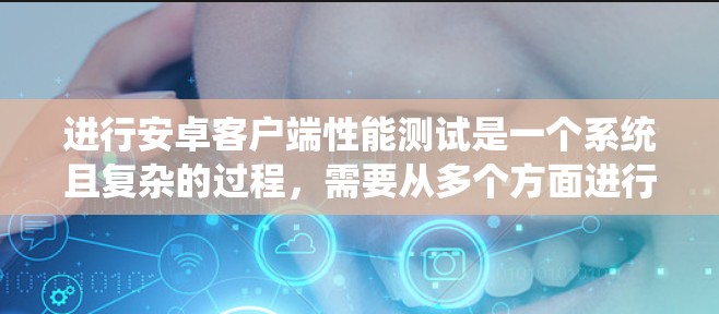 进行安卓客户端性能测试是一个系统且复杂的过程,需要从多个方面进行规划和执行。以下是一个结构化的步骤指南,帮助您有效地进行安卓应用的性能测试