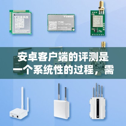 安卓客户端的评测是一个系统性的过程，需要从多个方面进行全面分析。以下是一些关键点和步骤，帮助你对安卓客户端进行评测