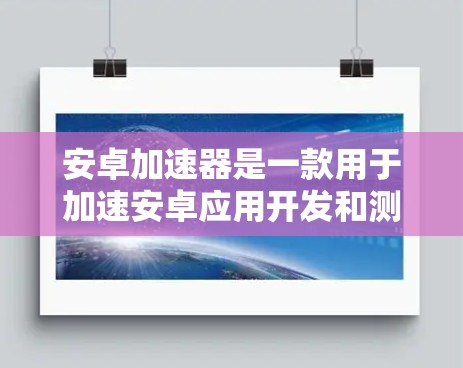 安卓加速器是一款用于加速安卓应用开发和测试的工具，它可以帮助开发者快速在虚拟设备上运行和测试安卓应用，通常比使用真实的安卓设备更快更高效。以下是一些常用的安卓加速器及其使用指南