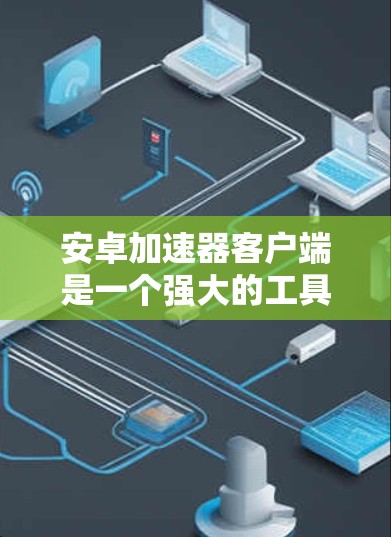 安卓加速器客户端是一个强大的工具,旨在帮助开发者优化和测试安卓应用。以下是对其的详细总结,帮助您全面了解和决定是否使用 安卓加速器客户端是一个强大的工具,旨在帮助开发者优化和测试安卓应用。以下是对其的详细总结,帮助您全面了解和决定是否使用