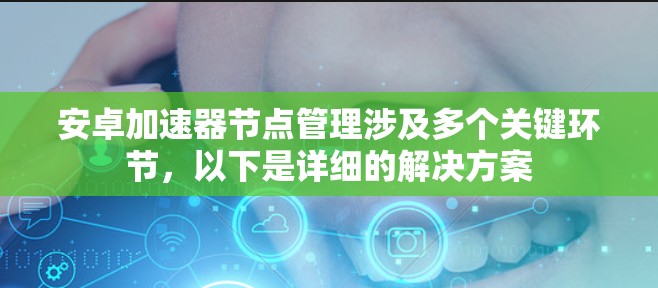 安卓加速器节点管理涉及多个关键环节,以下是详细的解决方案