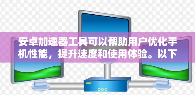 安卓加速器工具可以帮助用户优化手机性能，提升速度和使用体验。以下是一些推荐的安卓加速器工具，分为免费和付费（高级功能）两类