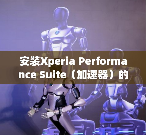 安装Xperia Performance Suite(加速器)的步骤如下 安装Xperia Performance Suite(加速器)的步骤如下