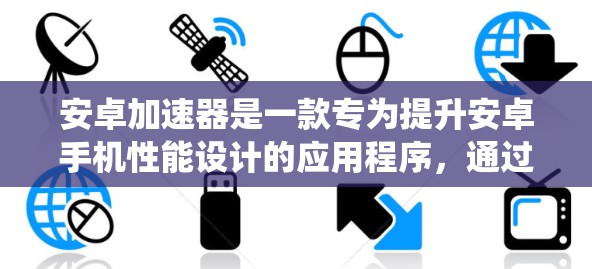 安卓加速器是一款专为提升安卓手机性能设计的应用程序,通过优化内存、磁盘、启动速度和系统性能等方面来加快手机的运行速度。以下是关于安卓加速器的详细分析和建议