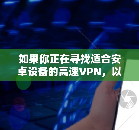 如果你正在寻找适合安卓设备的高速VPN，以下是一些推荐的安卓VPN软件，这些VPN在速度、稳定性和安全性方面表现不错