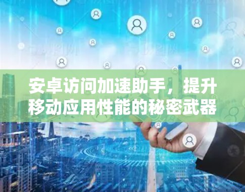 安卓访问加速助手，提升移动应用性能的秘密武器
