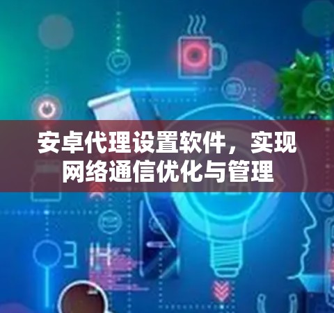 安卓代理设置软件，实现网络通信优化与管理