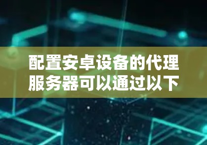 配置安卓设备的代理服务器可以通过以下步骤实现，确保网络管理和安全