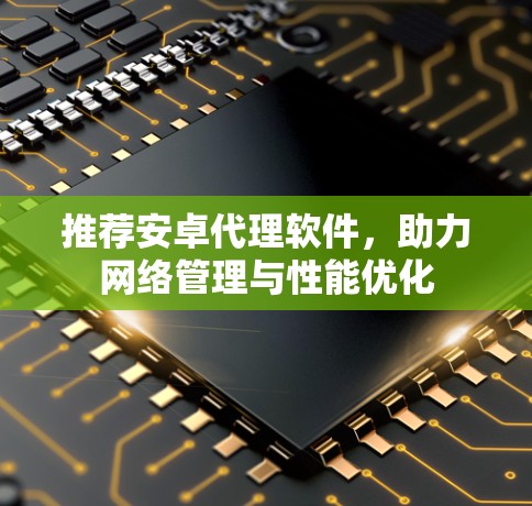 推荐安卓代理软件，助力网络管理与性能优化