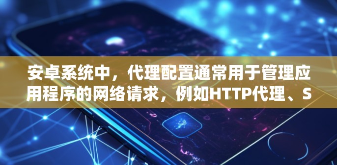 安卓系统中，代理配置通常用于管理应用程序的网络请求，例如HTTP代理、Sock代理或是VPN代理等。以下是常见的安卓代理配置方法