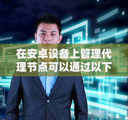 在安卓设备上管理代理节点可以通过以下步骤实现 在安卓设备上管理代理节点可以通过以下步骤实现