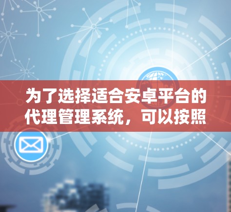 为了选择适合安卓平台的代理管理系统，可以按照以下步骤进行