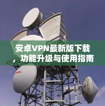 安卓VPN最新版下载,功能升级与使用指南 安卓VPN最新版下载,功能升级与使用指南