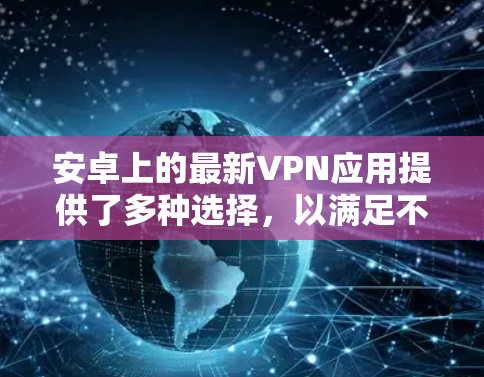 安卓上的最新VPN应用提供了多种选择，以满足不同用户的需求。以下是一些推荐，并附有简要说明