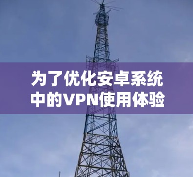 为了优化安卓系统中的VPN使用体验,可以按照以下方案进行实施 为了优化安卓系统中的VPN使用体验,可以按照以下方案进行实施