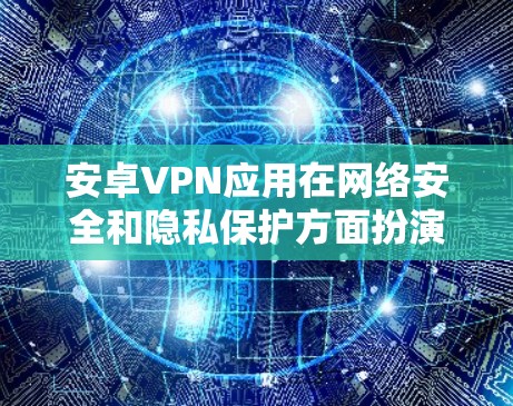 安卓VPN应用在网络安全和隐私保护方面扮演着重要角色,尤其是在用户需要访问受限制的内容或保护个人隐私时。以下是我对安卓VPN应用的评测要点