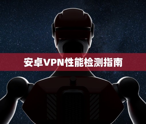 安卓VPN性能检测指南 安卓VPN性能检测指南