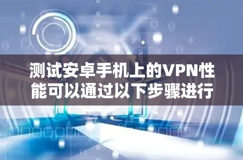 测试安卓手机上的VPN性能可以通过以下步骤进行 测试安卓手机上的VPN性能可以通过以下步骤进行