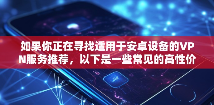 如果你正在寻找适用于安卓设备的VPN服务推荐,以下是一些常见的高性价比且可靠的VPN选择。这些VPN服务支持安卓设备,并能够提供安全、快速的网络连接 如果你正在寻找适用于安卓设备的VPN服务推荐,以下是一些常见的高性价比且可靠的VPN选择。这些VPN服务支持安卓设备,并能够提供安全、快速的网络连接