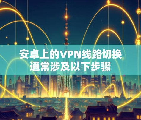 安卓上的VPN线路切换通常涉及以下步骤