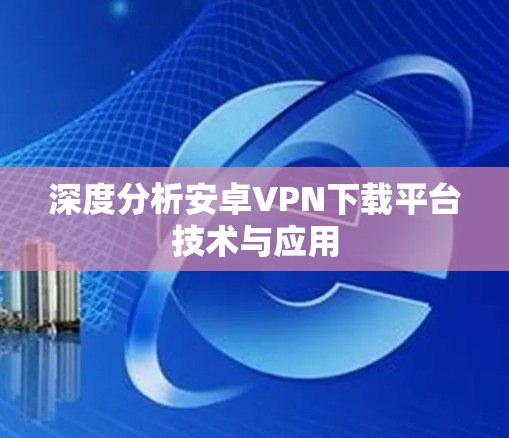 深度分析安卓VPN下载平台技术与应用 深度分析安卓VPN下载平台技术与应用